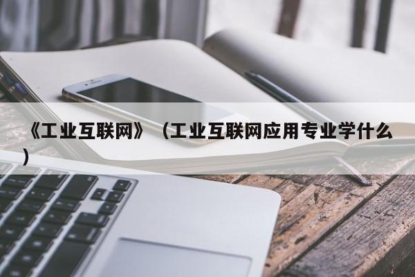 《工业互联网》（工业互联网应用专业学什么）