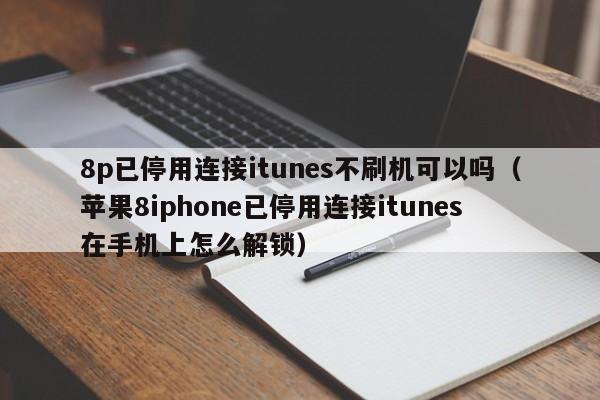 8p已停用连接itunes不刷机可以吗（苹果8iphone已停用连接itunes在手机上怎么解锁）