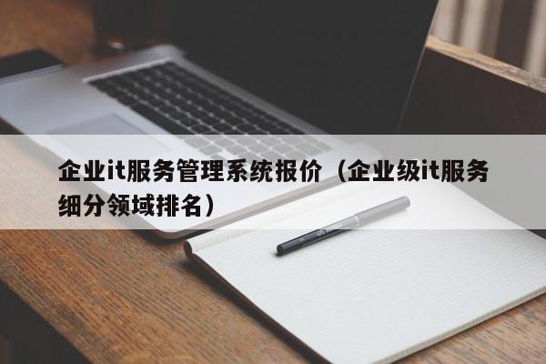 企业it服务管理系统报价（企业级it服务细分领域排名）