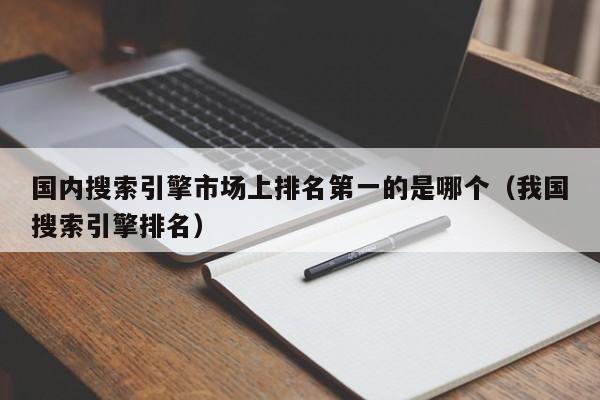 国内搜索引擎市场上排名第一的是哪个（我国搜索引擎排名）