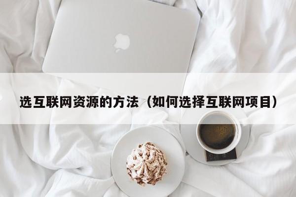 选互联网资源的方法（如何选择互联网项目）