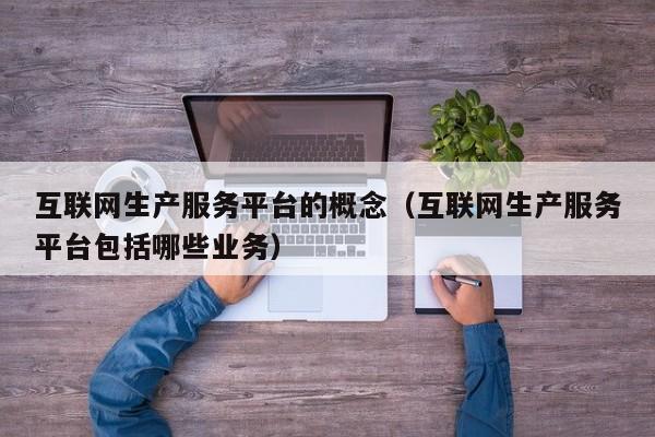 互联网生产服务平台的概念（互联网生产服务平台包括哪些业务）