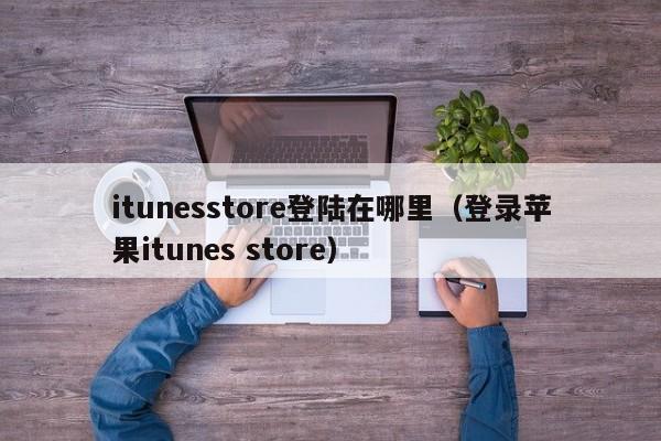 itunesstore登陆在哪里（登录苹果itunes store）