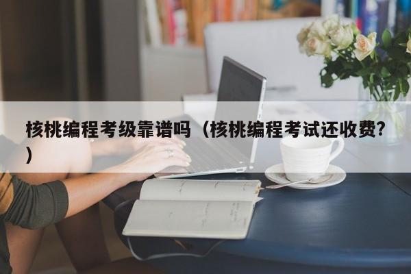 核桃编程考级靠谱吗（核桃编程考试还收费?）