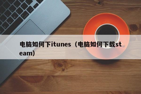 电脑如何下itunes（电脑如何下载steam）