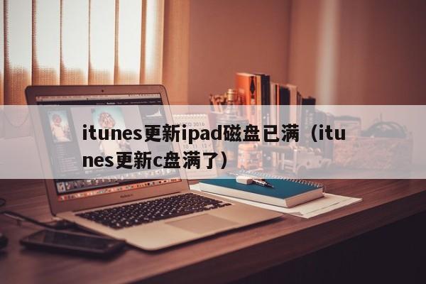 itunes更新ipad磁盘已满（itunes更新c盘满了）
