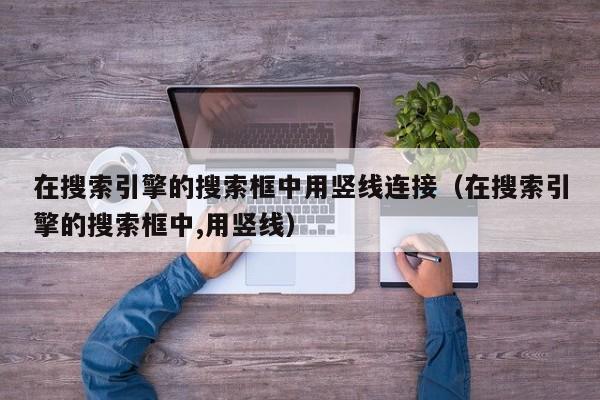 在搜索引擎的搜索框中用竖线连接（在搜索引擎的搜索框中,用竖线）
