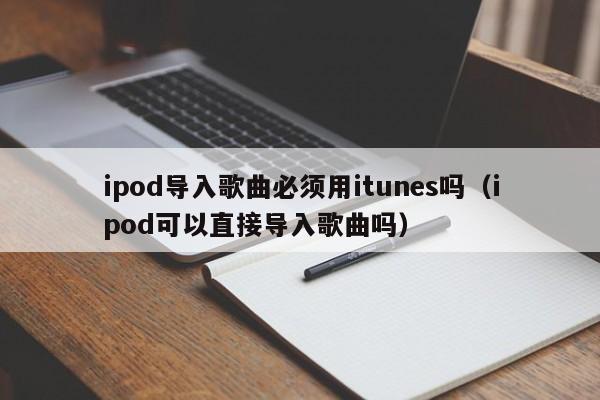 ipod导入歌曲必须用itunes吗（ipod可以直接导入歌曲吗）