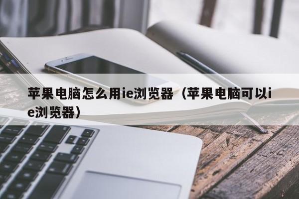 苹果电脑怎么用ie浏览器（苹果电脑可以ie浏览器）
