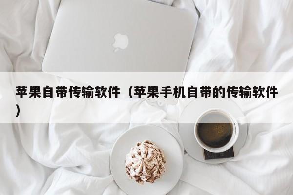 苹果自带传输软件（苹果手机自带的传输软件）