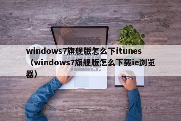 windows7旗舰版怎么下itunes（windows7旗舰版怎么下载ie浏览器）