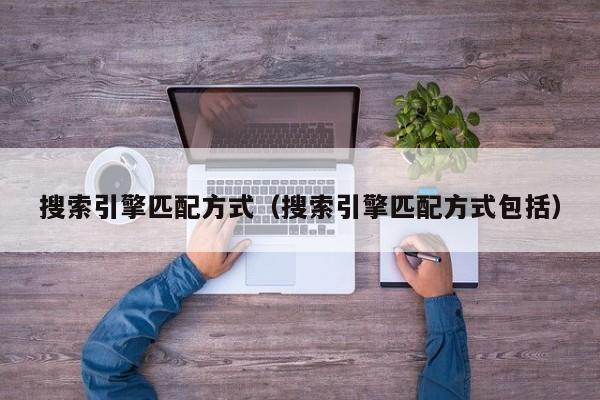 搜索引擎匹配方式（搜索引擎匹配方式包括）
