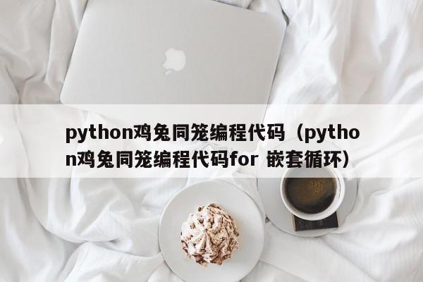 python鸡兔同笼编程代码（python鸡兔同笼编程代码for 嵌套循环）