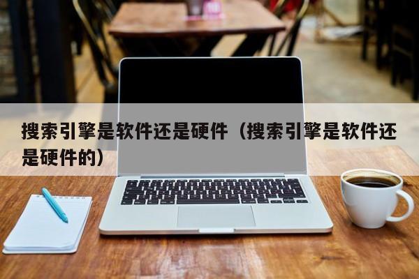 搜索引擎是软件还是硬件（搜索引擎是软件还是硬件的）