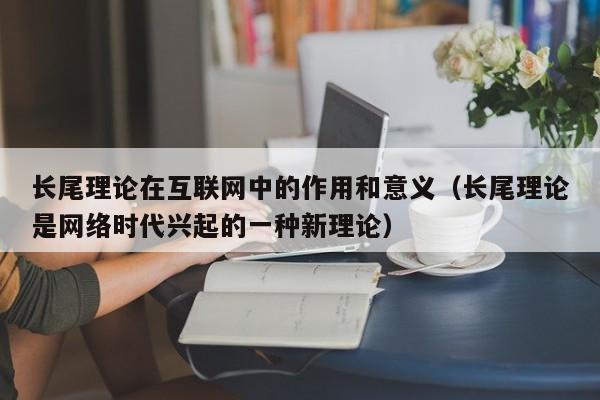 长尾理论在互联网中的作用和意义（长尾理论是网络时代兴起的一种新理论）