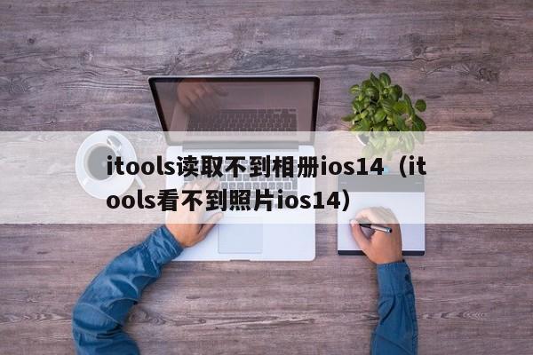itools读取不到相册ios14（itools看不到照片ios14）