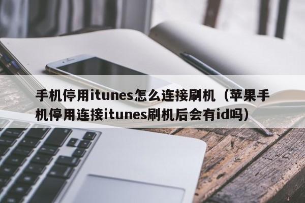 手机停用itunes怎么连接刷机（苹果手机停用连接itunes刷机后会有id吗）
