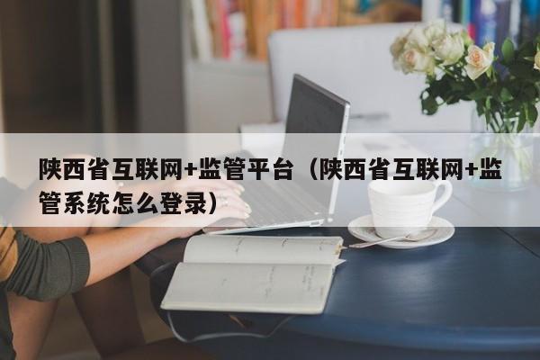 陕西省互联网+监管平台（陕西省互联网+监管系统怎么登录）