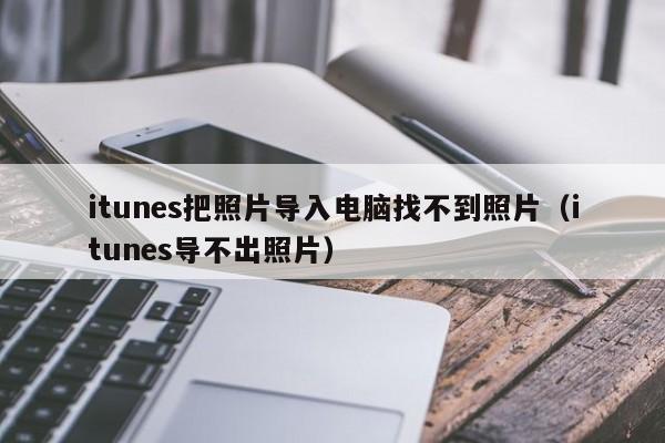 itunes把照片导入电脑找不到照片（itunes导不出照片）
