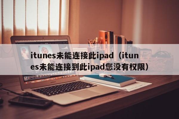itunes未能连接此ipad（itunes未能连接到此ipad您没有权限）
