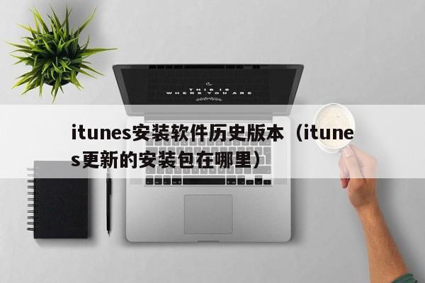 itunes安装软件历史版本（itunes更新的安装包在哪里）