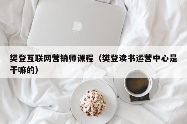 樊登互联网营销师课程（樊登读书运营中心是干嘛的）