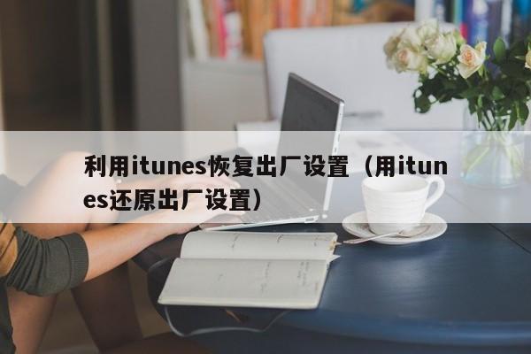 利用itunes恢复出厂设置（用itunes还原出厂设置）