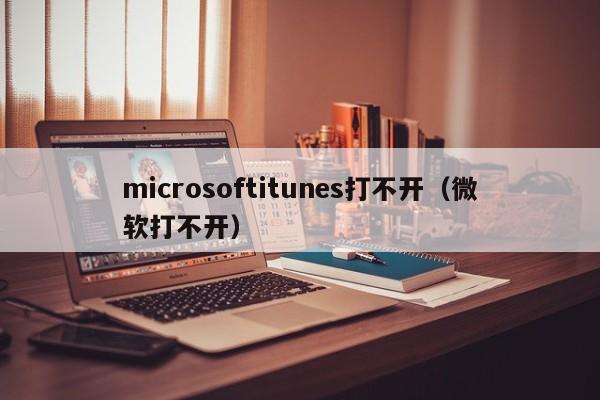 microsoftitunes打不开（微软打不开）