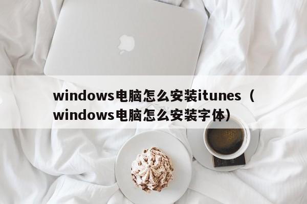 windows电脑怎么安装itunes（windows电脑怎么安装字体）