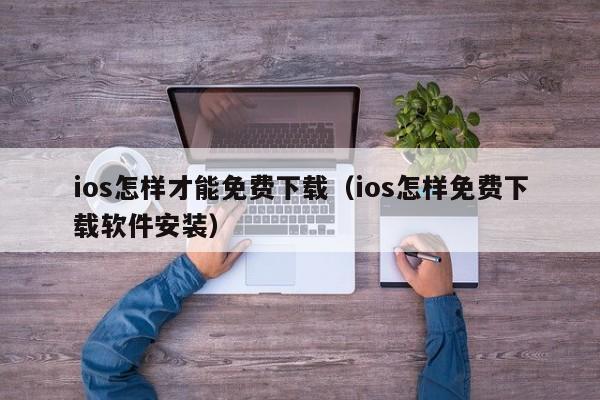 ios怎样才能免费下载（ios怎样免费下载软件安装）