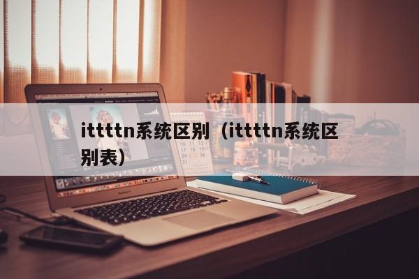 ittttn系统区别（ittttn系统区别表）