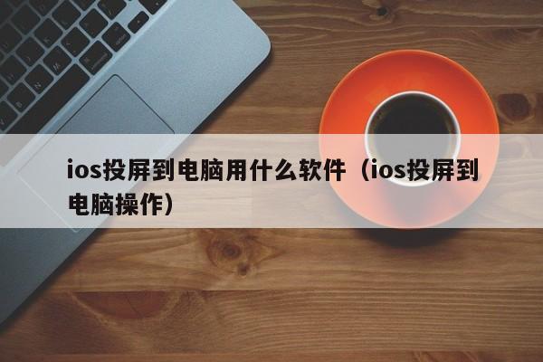 ios投屏到电脑用什么软件（ios投屏到电脑操作）