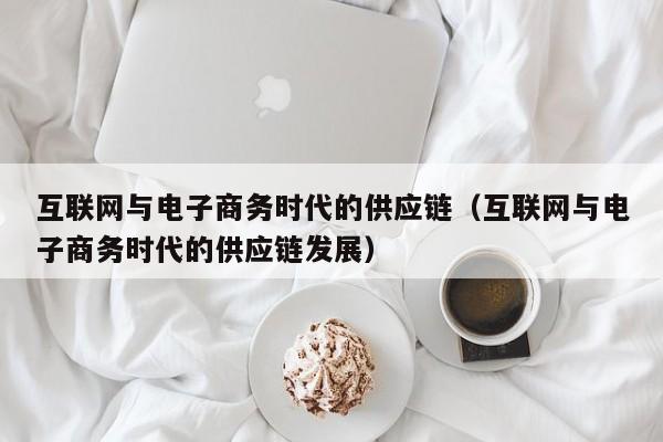 互联网与电子商务时代的供应链（互联网与电子商务时代的供应链发展）