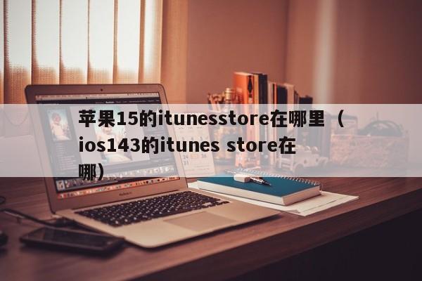 苹果15的itunesstore在哪里（ios143的itunes store在哪）