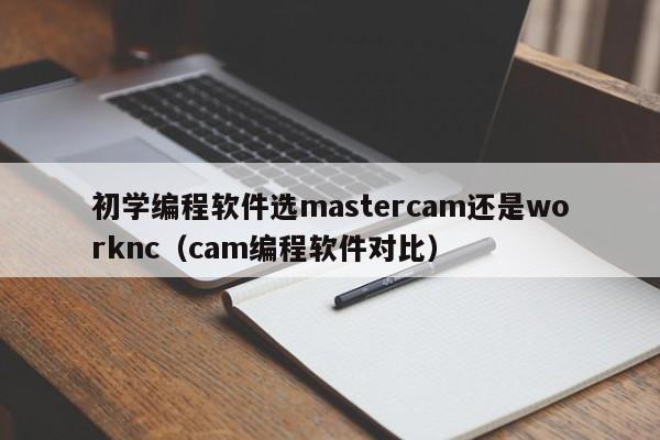 初学编程软件选mastercam还是worknc（cam编程软件对比）