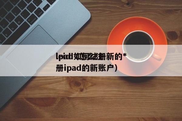 ipad如何注册新的*leid（怎么注册ipad的新账户）