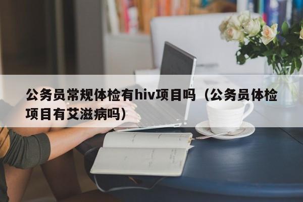 公务员常规体检有hiv项目吗（公务员体检项目有艾滋病吗）