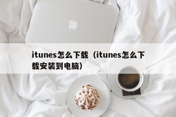 itunes怎么下载（itunes怎么下载安装到电脑）