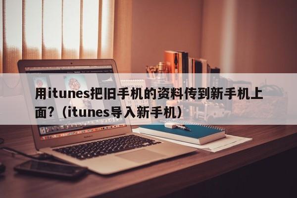 用itunes把旧手机的资料传到新手机上面?（itunes导入新手机）