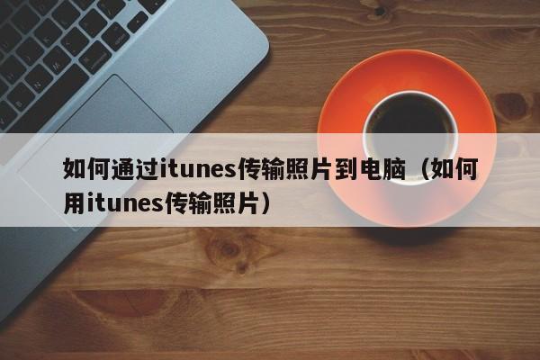 如何通过itunes传输照片到电脑（如何用itunes传输照片）