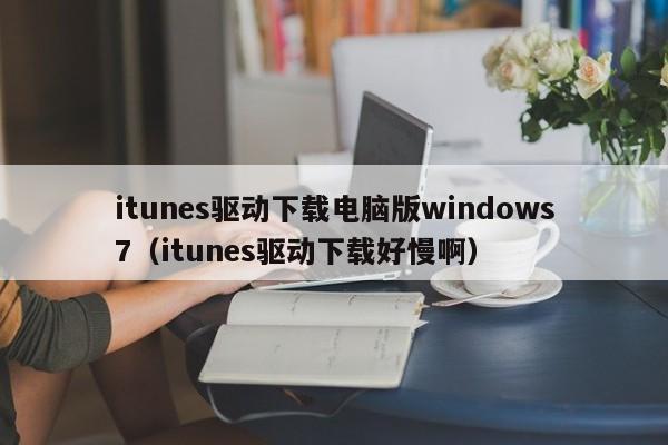 itunes驱动下载电脑版windows7（itunes驱动下载好慢啊）