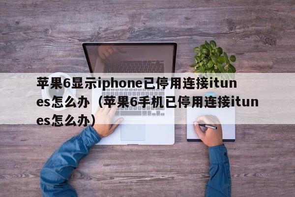 苹果6显示iphone已停用连接itunes怎么办（苹果6手机已停用连接itunes怎么办）