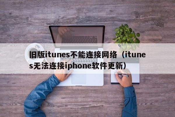 旧版itunes不能连接网络（itunes无法连接iphone软件更新）