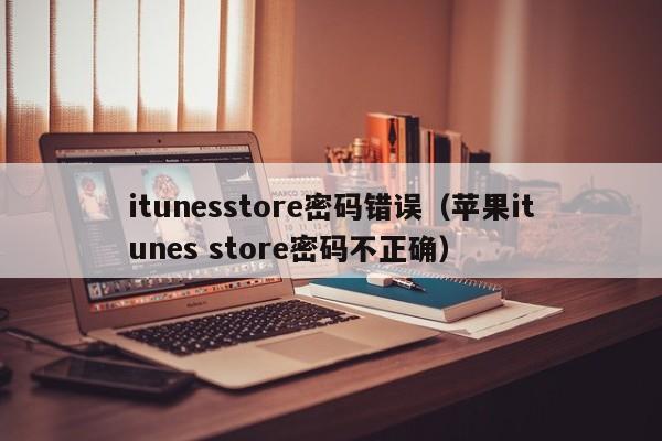 itunesstore密码错误（苹果itunes store密码不正确）