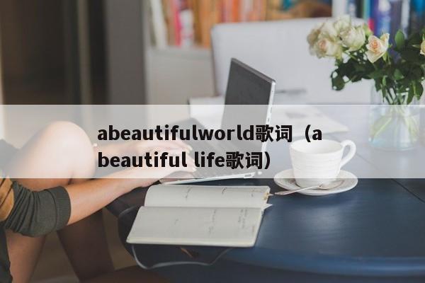 abeautifulworld歌词(a beautiful life歌词)
