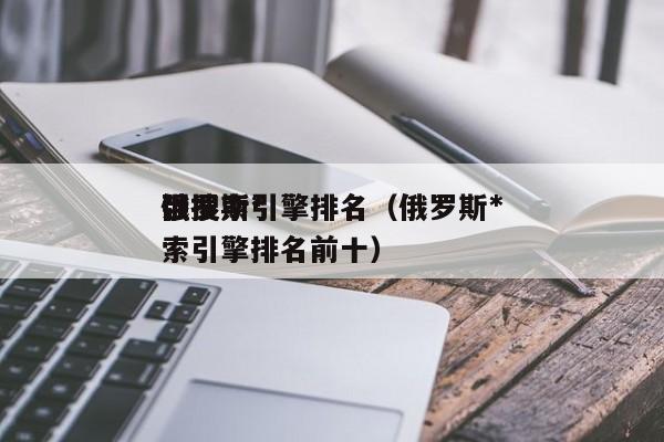 俄罗斯*强搜索引擎排名（俄罗斯*强搜索引擎排名前十）