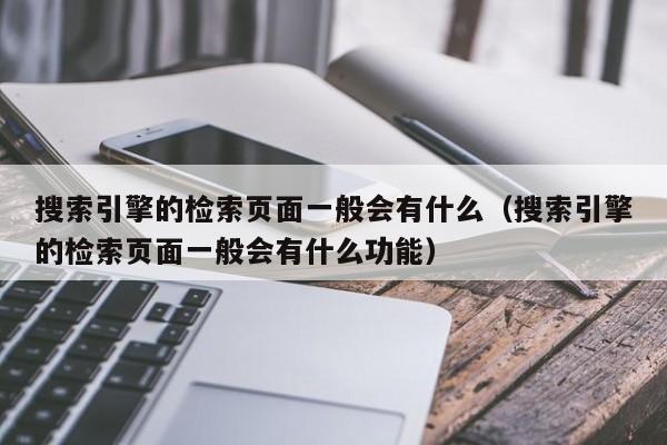 搜索引擎的检索页面一般会有什么（搜索引擎的检索页面一般会有什么功能）