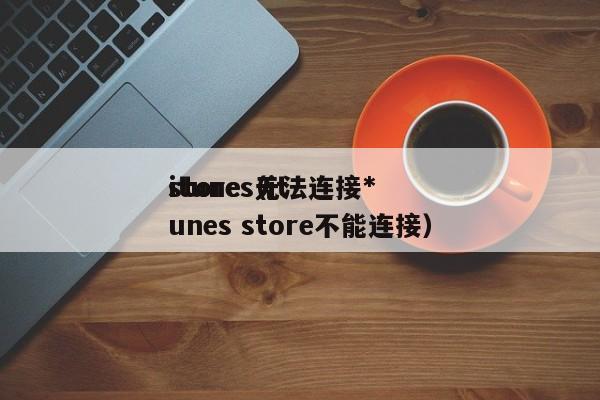 itunes无法连接*store（itunes store不能连接）