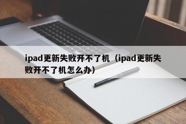 ipad更新失败开不了机（ipad更新失败开不了机怎么办）