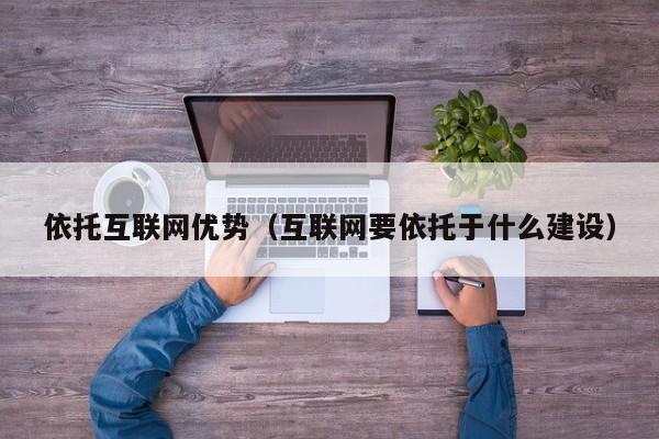 依托互联网优势(互联网要依托于什么建设)